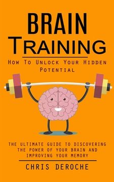 Brain Training: How To Unlock Your Hidden Potential (The Ultimate Guide to Discovering the Power of Your Brain and Improving Your Memory): How to Trai (en Inglés)