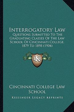 portada interrogatory law: questions submitted to the graduating classes of the law school of cincinnati college, 1879 to 1898 (1904) (en Inglés)