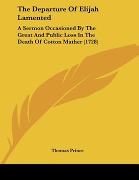 portada the departure of elijah lamented: a sermon occasioned by the great and public loss in the death of cotton mather (1728) (en Inglés)