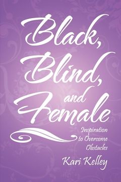 Black, Blind, and Female: Inspiration to Overcome Obstacles (en Inglés)