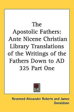 portada the apostolic fathers: ante nicene christian library translations of the writings of the fathers down to ad 325 part one