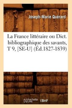 portada La France Littéraire Ou Dict. Bibliographique Des Savants, T 9, [Se-U] (Éd.1827-1839) (en Francés)