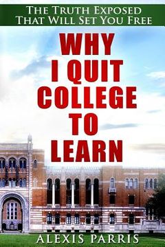 portada Why I Quit College To Learn: The Truth Exposed That Will Set You Free (en Inglés)