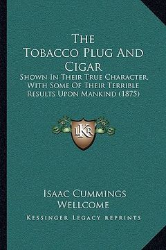 portada the tobacco plug and cigar: shown in their true character, with some of their terrible results upon mankind (1875) (in English)