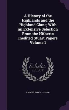 portada A History of the Highlands and the Highland Clans; With an Extensive Selection From the Hitherto Inedited Stuart Papers Volume 1 (en Inglés)