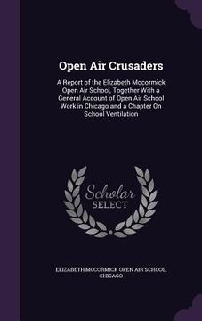 portada Open Air Crusaders: A Report of the Elizabeth Mccormick Open Air School, Together With a General Account of Open Air School Work in Chicag (in English)