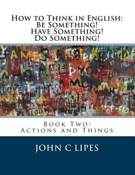 portada How to Think in English: Be Something! Have Something! Do Something!: Book Two: Actions and Things (en Inglés)