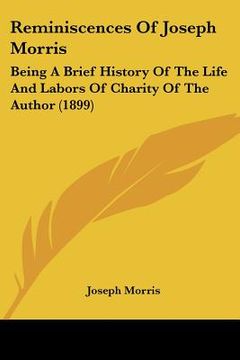 portada reminiscences of joseph morris: being a brief history of the life and labors of charity of the author (1899) (en Inglés)