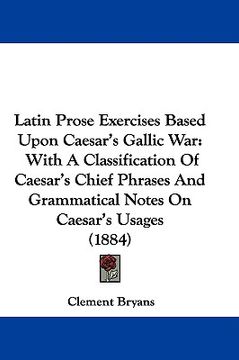 portada latin prose exercises based upon caesar's gallic war: with a classification of caesar's chief phrases and grammatical notes on caesar's usages (1884) (in English)