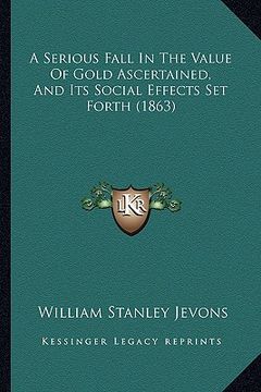 portada a serious fall in the value of gold ascertained, and its social effects set forth (1863) (in English)