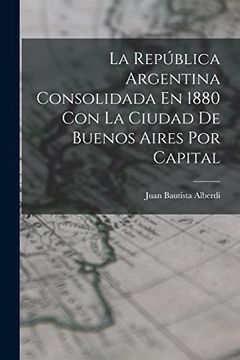 portada La República Argentina Consolidada en 1880 con la Ciudad de Buenos Aires por Capital (in Spanish)