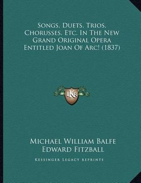 portada songs, duets, trios, chorusses, etc. in the new grand original opera entitled joan of arc! (1837) (en Inglés)