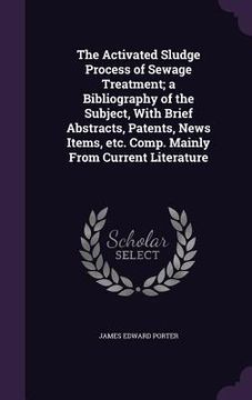 portada The Activated Sludge Process of Sewage Treatment; a Bibliography of the Subject, With Brief Abstracts, Patents, News Items, etc. Comp. Mainly From Cur (in English)
