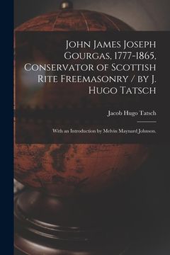 portada John James Joseph Gourgas, 1777-1865, Conservator of Scottish Rite Freemasonry / by J. Hugo Tatsch; With an Introduction by Melvin Maynard Johnson. (en Inglés)