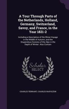 portada A Tour Through Parts of the Netherlands, Holland, Germany, Switzerland, Savoy, and France, in the Year 1821-2: Including a Description of the Rhine Vo (en Inglés)