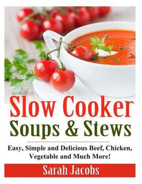 portada Slow Cooker Soups and Stews: Easy, Simple and Delicious Beef, Chicken, Vegetable and Much More! (in English)
