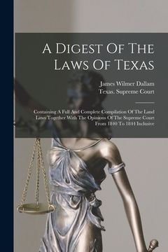 portada A Digest Of The Laws Of Texas: Containing A Full And Complete Compilation Of The Land Laws Together With The Opinions Of The Supreme Court From 1840 (en Inglés)
