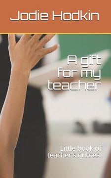portada A Gift for My Teacher: Little Book of Teacher's Quotes. (en Inglés)