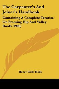 portada the carpenter's and joiner's handbook: containing a complete treatise on framing hip and valley roofs (1900) (en Inglés)