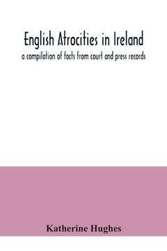 portada English atrocities in Ireland; a compilation of facts from court and press records (en Inglés)