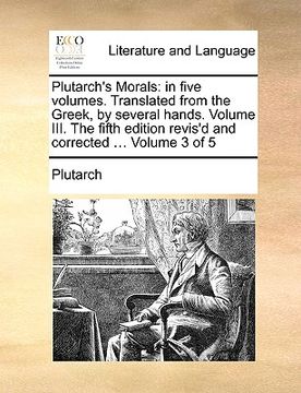 portada plutarch's morals: in five volumes. translated from the greek, by several hands. volume iii. the fifth edition revis'd and corrected ... (en Inglés)