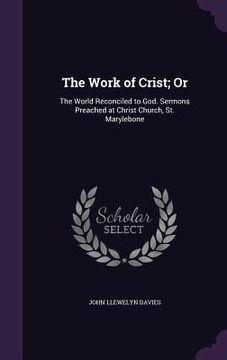 portada The Work of Crist; Or: The World Reconciled to God. Sermons Preached at Christ Church, St. Marylebone (en Inglés)