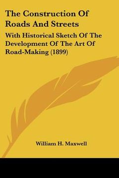 portada the construction of roads and streets: with historical sketch of the development of the art of road-making (1899) (in English)