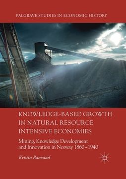 portada Knowledge-Based Growth in Natural Resource Intensive Economies: Mining, Knowledge Development and Innovation in Norway 1860-1940 (in English)