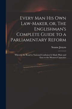 portada Every Man His Own Law-maker, or, The Englishman's Complete Guide to a Parliamentary Reform: Wherein the Road to National Confusion is Made Plain and E (en Inglés)
