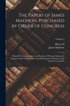 portada The Papers of James Madison, Purchased by Order of Congress; Being his Correspondence and Reports of Debates During the Congress of the Confederation