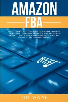 portada Amazon FBA: How to Launch an E-Commerce Business with Amazon FBA. A Step by Step Guide to Build a Real Profitable Business in 2019 (en Inglés)