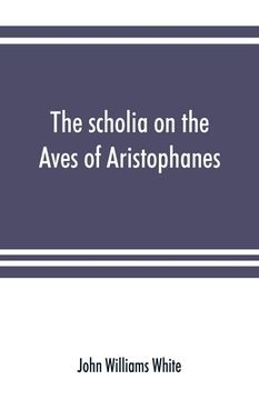 portada The scholia on the Aves of Aristophanes, with an introduction on the origin, development, transmission, and extant sources of the old Greek commentary (en Inglés)