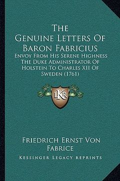 portada the genuine letters of baron fabricius the genuine letters of baron fabricius: envoy from his serene highness the duke administrator of holenvoy from (in English)
