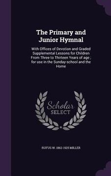 portada The Primary and Junior Hymnal: With Offices of Devotion and Graded Supplemental Lessons for Children From Three to Thirteen Years of age; for use in (en Inglés)