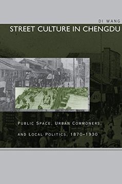 portada Street Culture in Chengdu: Public Space, Urban Commoners, and Local Politics, 1870-1930 
