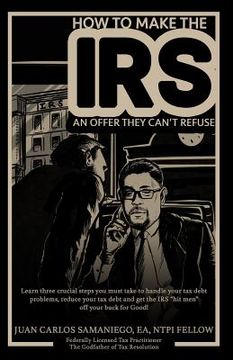 portada How To Make The IRS An Offer They Can't Refuse: Learn three cruicial steps you must take to handle your tax debt problems, reduce your tax debt and ge (in English)