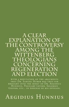 portada A Clear Explanation of the Controversy among the Wittenberg Theologians: concerning Regeneration and Election with a refutation of the arguments that (en Inglés)
