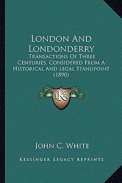 portada london and londonderry: transactions of three centuries, considered from a historical and legal standpoint (1890) (en Inglés)