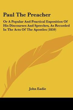 portada paul the preacher: or a popular and practical exposition of his discourses and speeches, as recorded in the acts of the apostles (1859) (en Inglés)