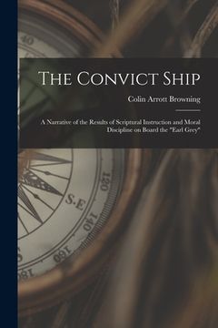 portada The Convict Ship: a Narrative of the Results of Scriptural Instruction and Moral Discipline on Board the "Earl Grey" (en Inglés)