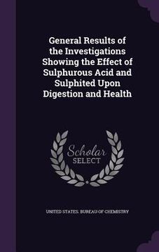 portada General Results of the Investigations Showing the Effect of Sulphurous Acid and Sulphited Upon Digestion and Health (en Inglés)