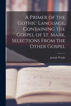 portada A Primer of the Gothic Language, Containing the Gospel of St. Mark, Selections From the Other Gospel