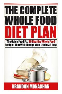 portada The Complete Whole Food Diet Plan: The Quick Food Fix, 30 Healthy Whole Food Recipes that Will Change Your Life in 30 Days (en Inglés)