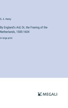 portada By England's Aid; Or, the Freeing of the Netherlands, 1585-1604: in large print (in English)