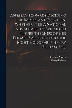 portada An Essay Towards Deciding the Important Question, Whether It Be a National Advantage to Britain to Insure the Ships of Her Enemies? Addressed to the R