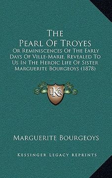 portada the pearl of troyes: or reminiscences of the early days of ville-marie, revealed to us in the heroic life of sister marguerite bourgeoys (1 (en Inglés)