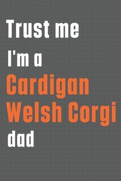 portada Trust me I'm a Cardigan Welsh Corgi dad: For Cardigan Welsh Corgi Dog Dad (en Inglés)