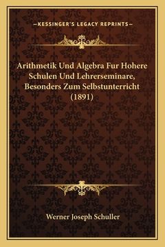 portada Arithmetik Und Algebra Fur Hohere Schulen Und Lehrerseminare, Besonders Zum Selbstunterricht (1891) (en Alemán)