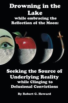 portada Drowning in the Lake While Embracing the Reflection of the Moon: Seeking the Source of Underlying Reality While Clinging to Delusional Convictions (en Inglés)