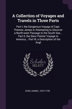 portada A Collection of Voyages and Travels in Three Parts: Part I, the Dangerous Voyage of Capt. Thomas James in Attempting to Discover a North-west Passage (en Inglés)